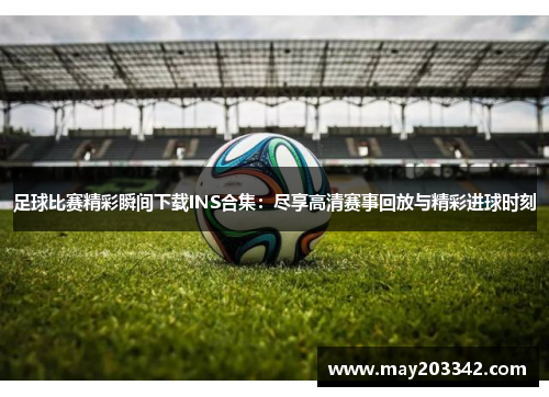 足球比赛精彩瞬间下载INS合集：尽享高清赛事回放与精彩进球时刻